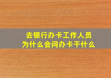 去银行办卡工作人员为什么会问办卡干什么