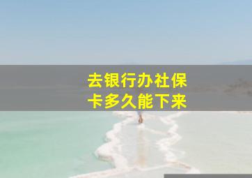 去银行办社保卡多久能下来