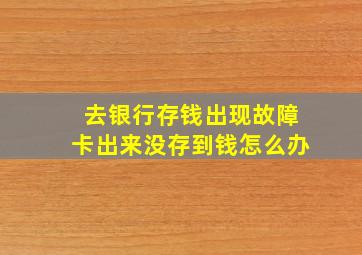 去银行存钱出现故障卡出来没存到钱怎么办