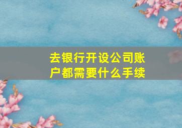 去银行开设公司账户都需要什么手续