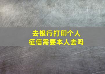 去银行打印个人征信需要本人去吗