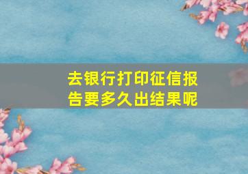 去银行打印征信报告要多久出结果呢