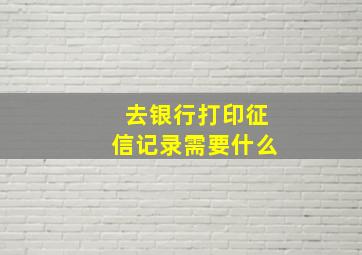 去银行打印征信记录需要什么