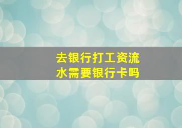 去银行打工资流水需要银行卡吗