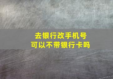 去银行改手机号可以不带银行卡吗