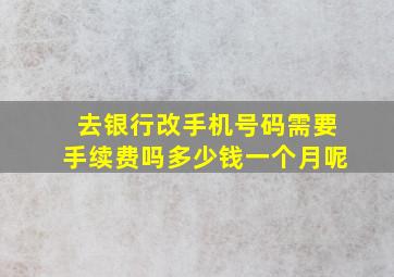 去银行改手机号码需要手续费吗多少钱一个月呢