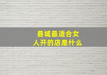 县城最适合女人开的店是什么