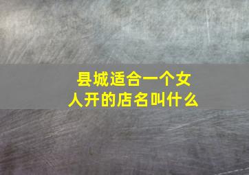 县城适合一个女人开的店名叫什么