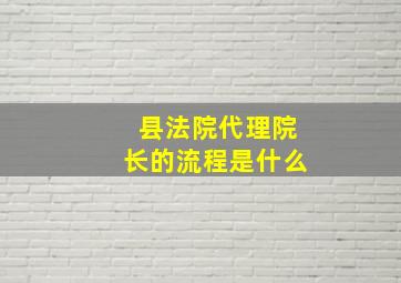 县法院代理院长的流程是什么