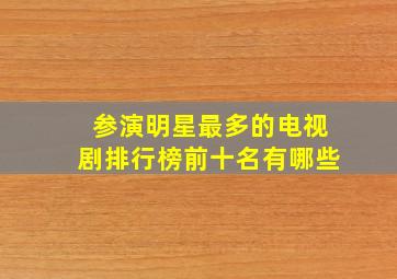 参演明星最多的电视剧排行榜前十名有哪些