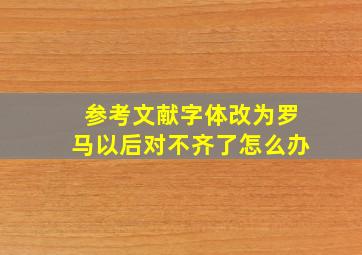 参考文献字体改为罗马以后对不齐了怎么办