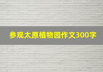 参观太原植物园作文300字