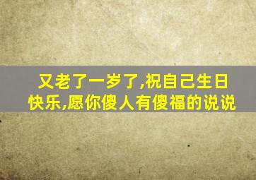 又老了一岁了,祝自己生日快乐,愿你傻人有傻福的说说