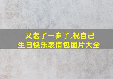 又老了一岁了,祝自己生日快乐表情包图片大全