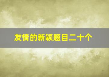 友情的新颖题目二十个