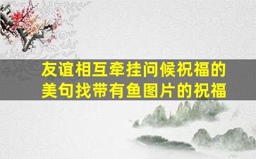 友谊相互牵挂问候祝福的美句找带有鱼图片的祝福