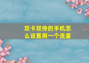 双卡双待的手机怎么设置用一个流量