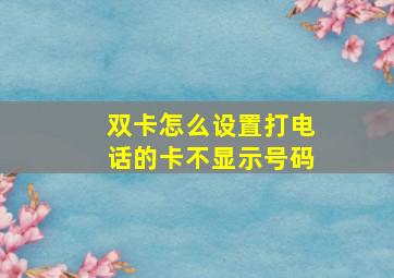 双卡怎么设置打电话的卡不显示号码