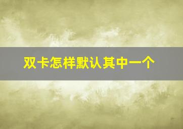 双卡怎样默认其中一个