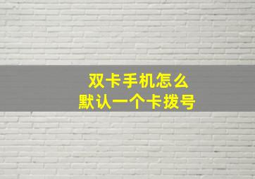 双卡手机怎么默认一个卡拨号