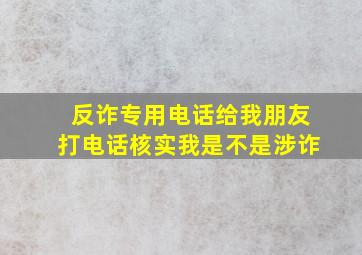 反诈专用电话给我朋友打电话核实我是不是涉诈