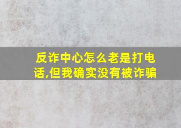 反诈中心怎么老是打电话,但我确实没有被诈骗