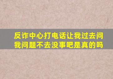 反诈中心打电话让我过去问我问题不去没事吧是真的吗