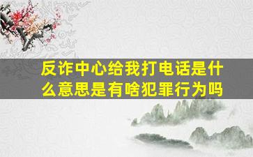 反诈中心给我打电话是什么意思是有啥犯罪行为吗