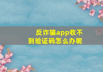 反诈骗app收不到验证码怎么办呢