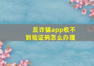 反诈骗app收不到验证码怎么办理