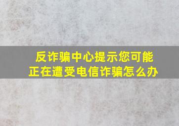 反诈骗中心提示您可能正在遭受电信诈骗怎么办