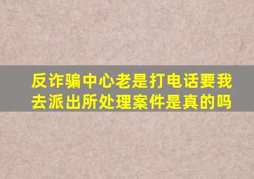 反诈骗中心老是打电话要我去派出所处理案件是真的吗