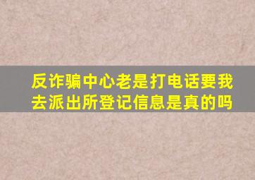 反诈骗中心老是打电话要我去派出所登记信息是真的吗