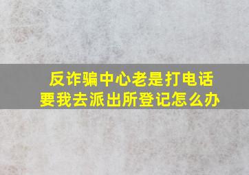 反诈骗中心老是打电话要我去派出所登记怎么办