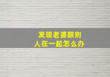 发现老婆跟别人在一起怎么办