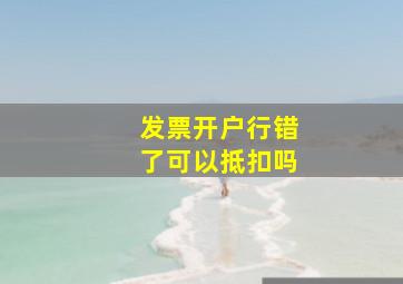 发票开户行错了可以抵扣吗