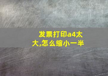 发票打印a4太大,怎么缩小一半