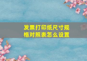 发票打印纸尺寸规格对照表怎么设置