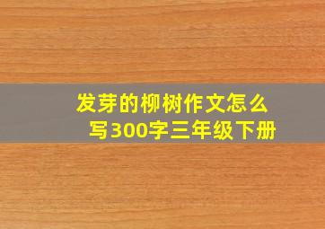 发芽的柳树作文怎么写300字三年级下册