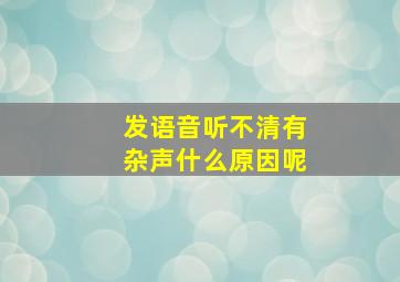 发语音听不清有杂声什么原因呢