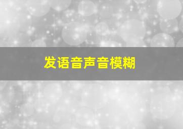 发语音声音模糊