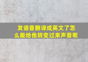 发语音翻译成英文了怎么能给他转变过来声音呢