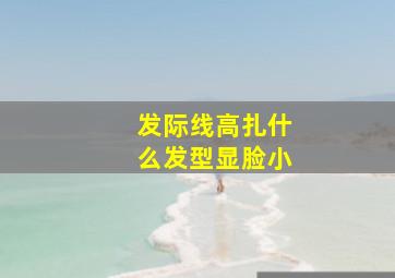 发际线高扎什么发型显脸小