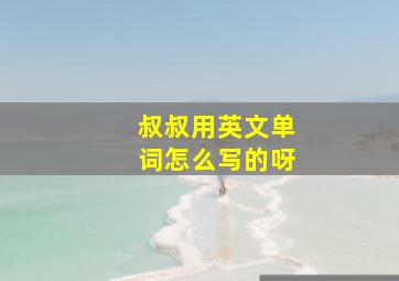 叔叔用英文单词怎么写的呀