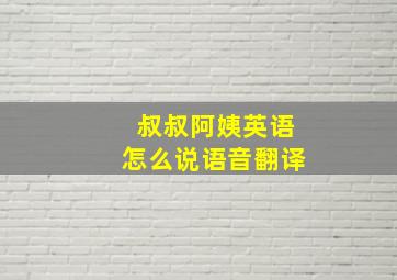 叔叔阿姨英语怎么说语音翻译