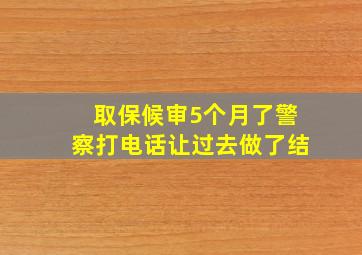 取保候审5个月了警察打电话让过去做了结