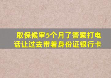 取保候审5个月了警察打电话让过去带着身份证银行卡