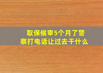 取保候审5个月了警察打电话让过去干什么