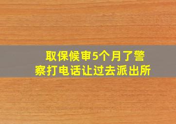 取保候审5个月了警察打电话让过去派出所