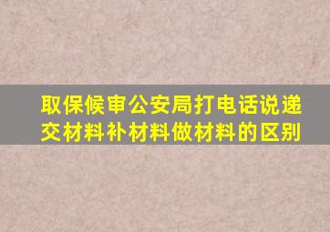 取保候审公安局打电话说递交材料补材料做材料的区别